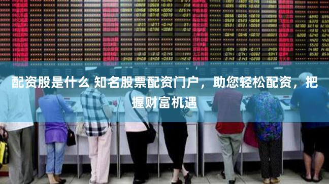 配资股是什么 知名股票配资门户，助您轻松配资，把握财富机遇