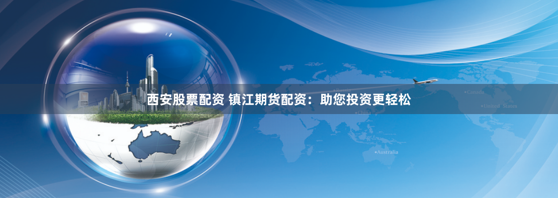 西安股票配资 镇江期货配资：助您投资更轻松