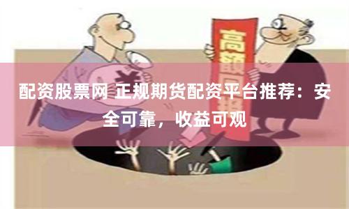 配资股票网 正规期货配资平台推荐：安全可靠，收益可观